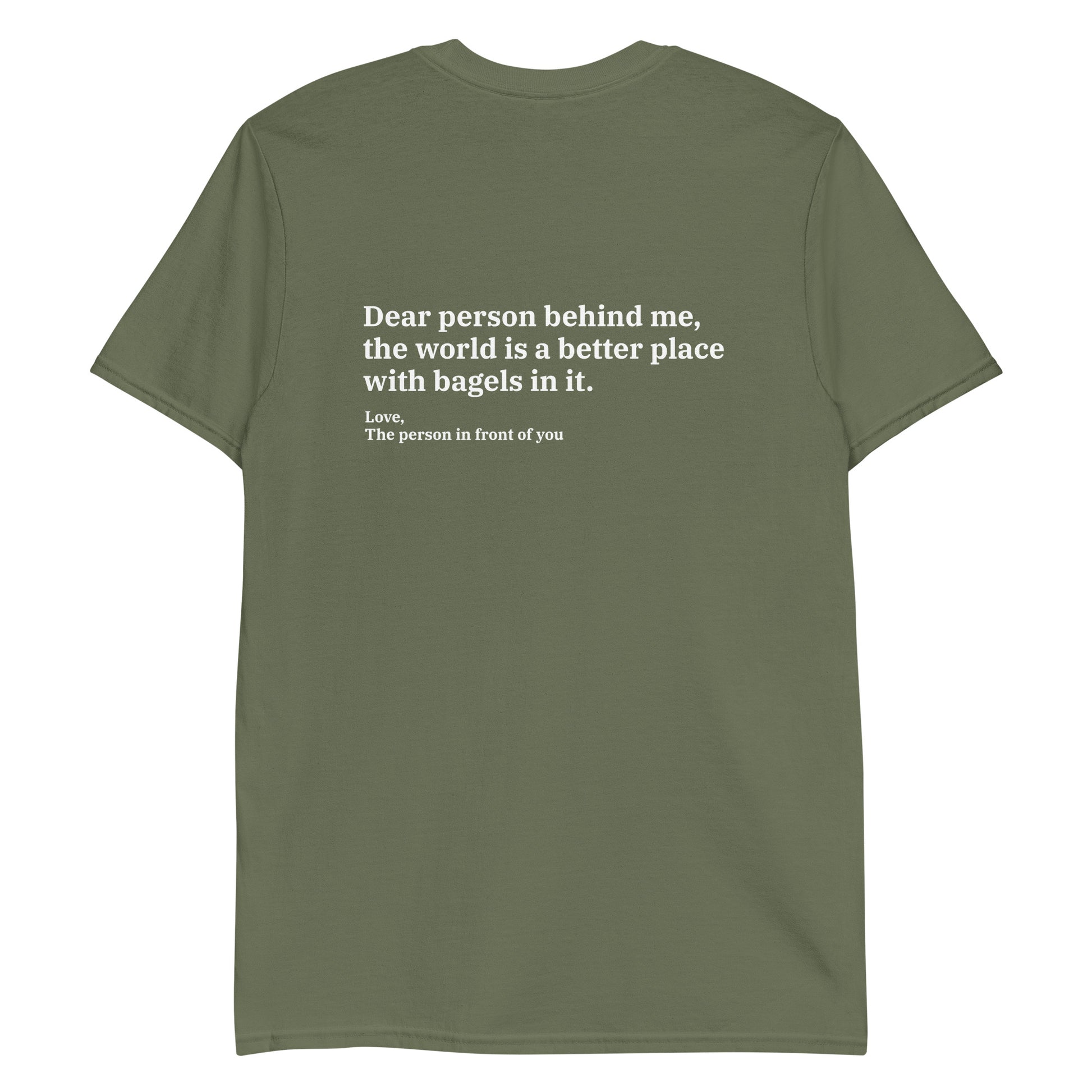 Army Green - Dear person behind me, the world is a better place with bagels in it. Love, The person in front of you T-shirt