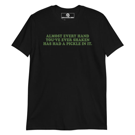 Front Black Almost Every Hand You Have Ever Shaken Has Had A Pickle In It T-Shirt