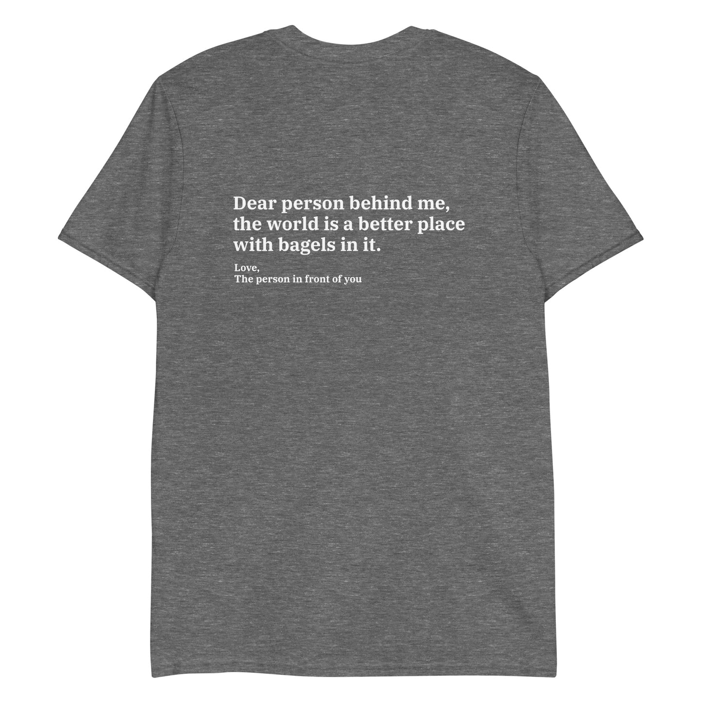 Gray - Dear person behind me, the world is a better place with bagels in it. Love, The person in front of you T-shirt