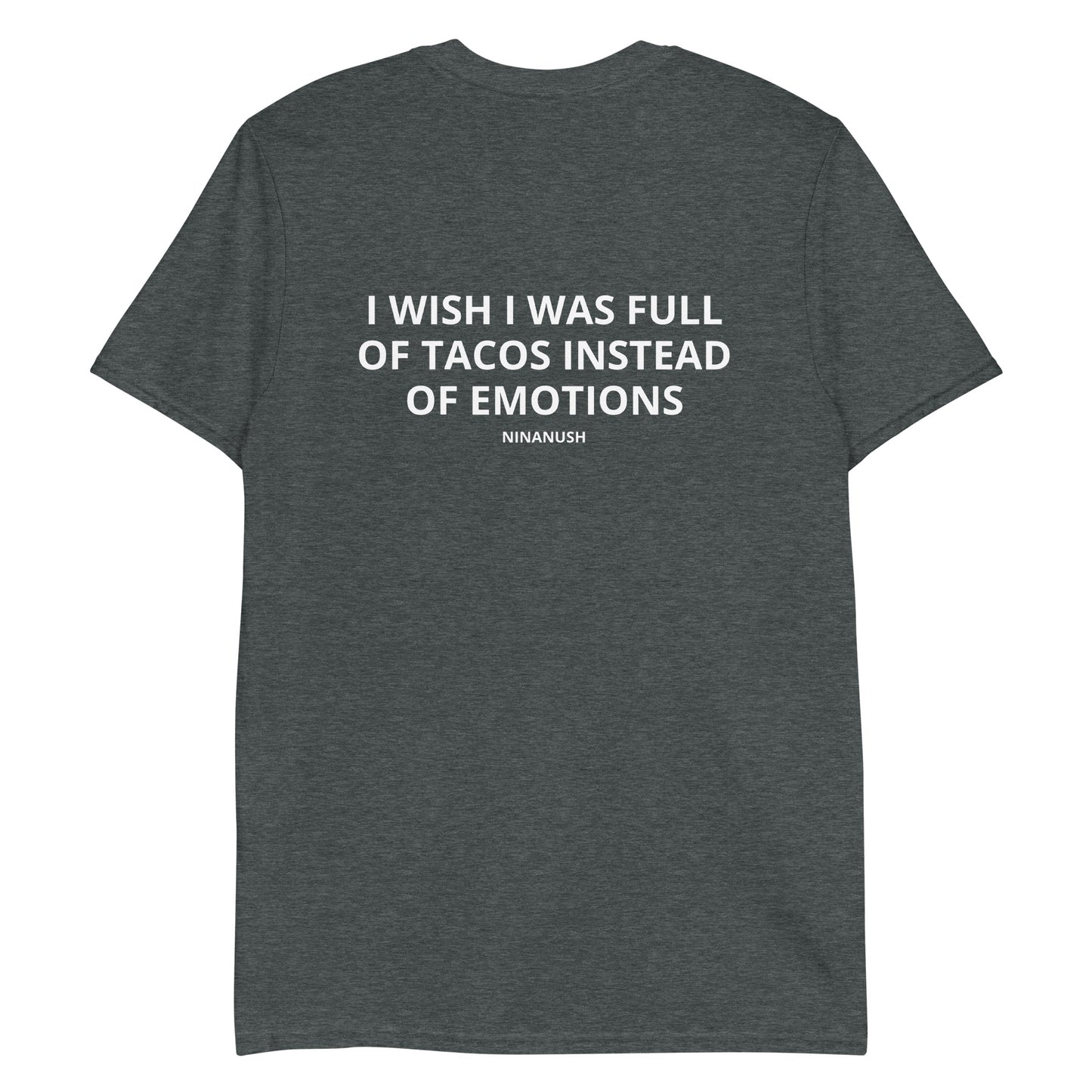 Dark Gray I Wish I Was Full Of Tacos Instead Of Emotions T-shirt from Nina's Funky Shop by ninanush - Do you love Tacos? Feeling a little emotional? Looking for a funny gift? Our More Tacos Less Emotions T-shirt is just what you need. It's a unisex t-shirt with "I Wish I Was Full Of Tacos Instead Of Emotions" and a small hand drawn taco design. A funny t-shirt for taco enthusiasts and a quirky t-shirt for foodies of all kinds.
